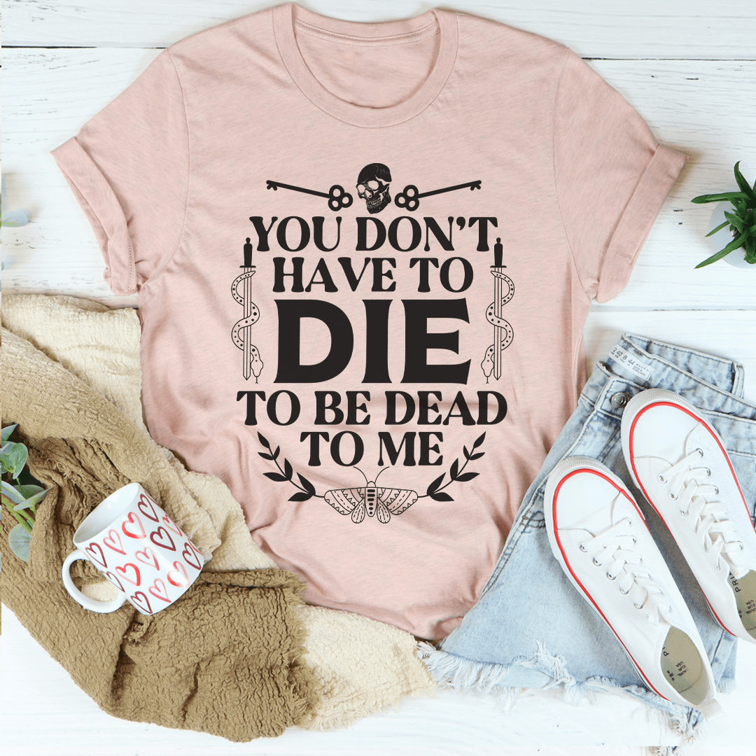 You Don't Have To Die To Be Dead To Me Tee-2