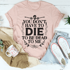 You Don't Have To Die To Be Dead To Me Tee-2