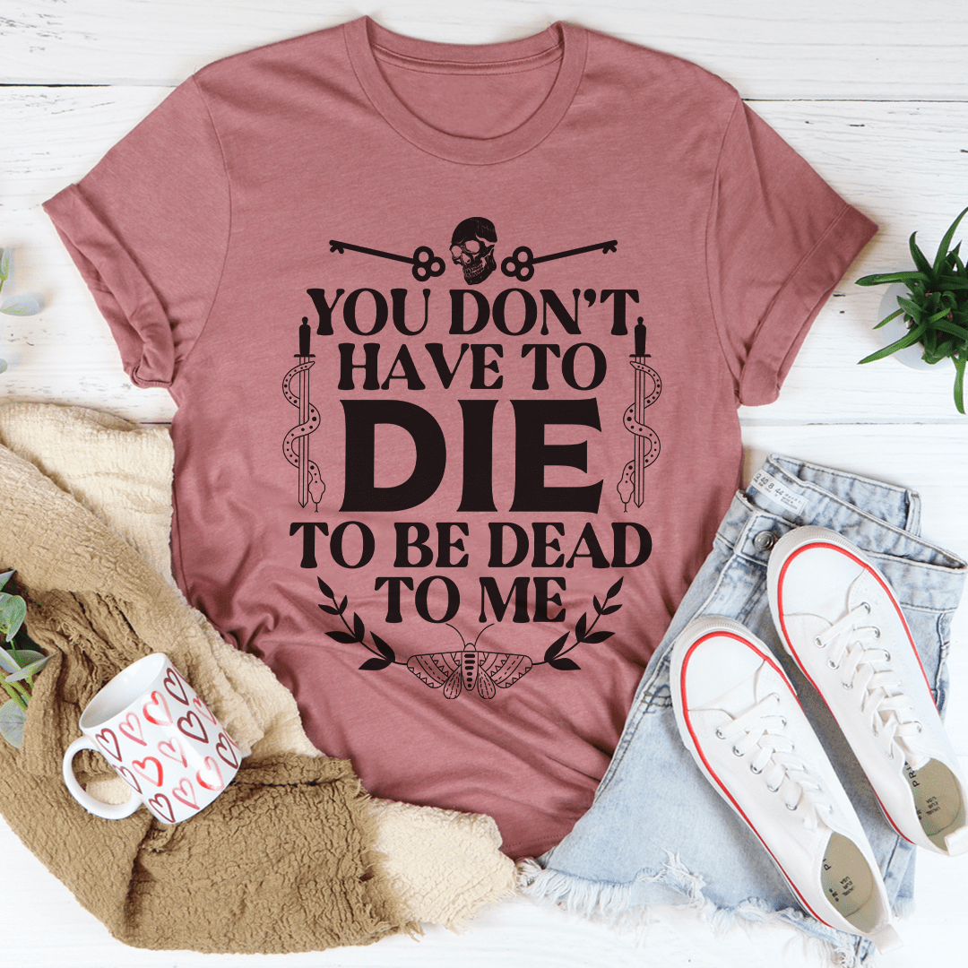 You Don't Have To Die To Be Dead To Me Tee-3