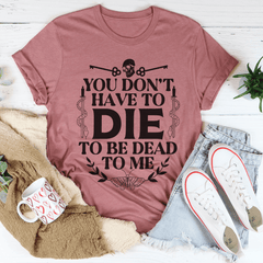 You Don't Have To Die To Be Dead To Me Tee-3