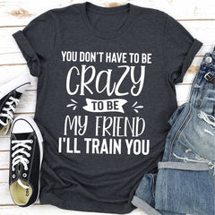You Don't Have To Be Crazy To Be My Friend I'll Train You T-Shirt-20