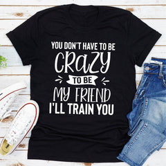 You Don't Have To Be Crazy To Be My Friend I'll Train You T-Shirt-10