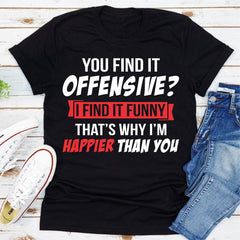 You Find It Offensive? I Find It Funny That's Why I'm Happier Than You T-Shirt-0