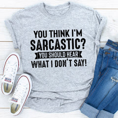 You Think I'm Sarcastic? You Should Hear What I Don't Say T-Shirt-1